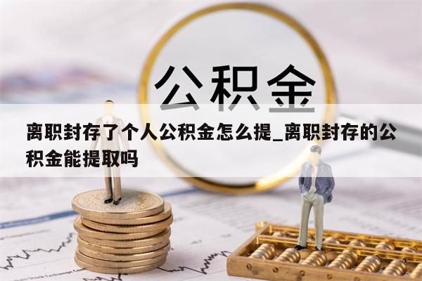 离职封存了个人公积金怎么提_离职封存的公积金能提取吗